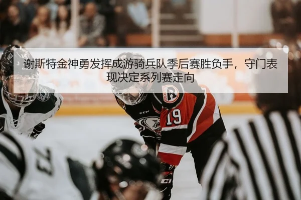 谢斯特金神勇发挥成游骑兵队季后赛胜负手，守门表现决定系列赛走向