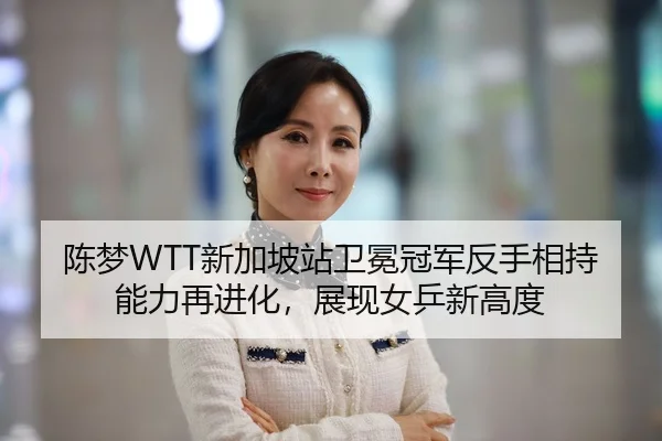 陈梦WTT新加坡站卫冕冠军反手相持能力再进化，展现女乒新高度