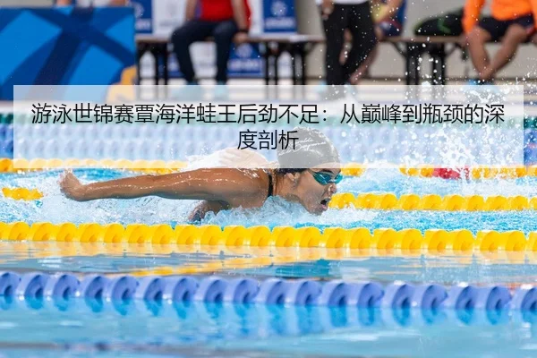 游泳世锦赛覃海洋蛙王后劲不足：从巅峰到瓶颈的深度剖析