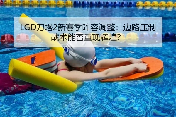 LGD刀塔2新赛季阵容调整：边路压制战术能否重现辉煌？