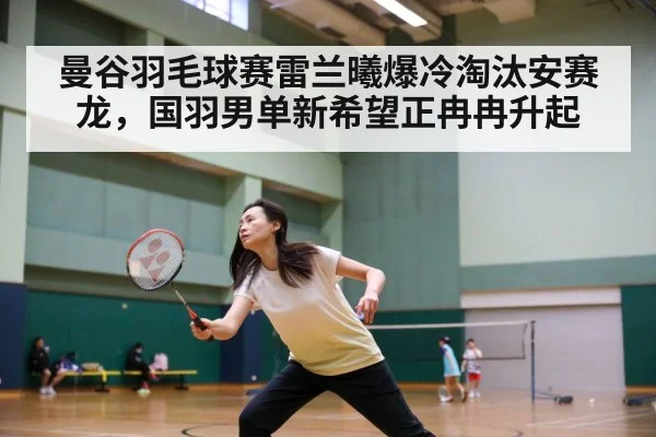 曼谷羽毛球赛雷兰曦爆冷淘汰安赛龙，国羽男单新希望正冉冉升起