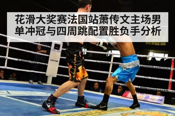 花滑大奖赛法国站萧传文主场男单冲冠与四周跳配置胜负手分析